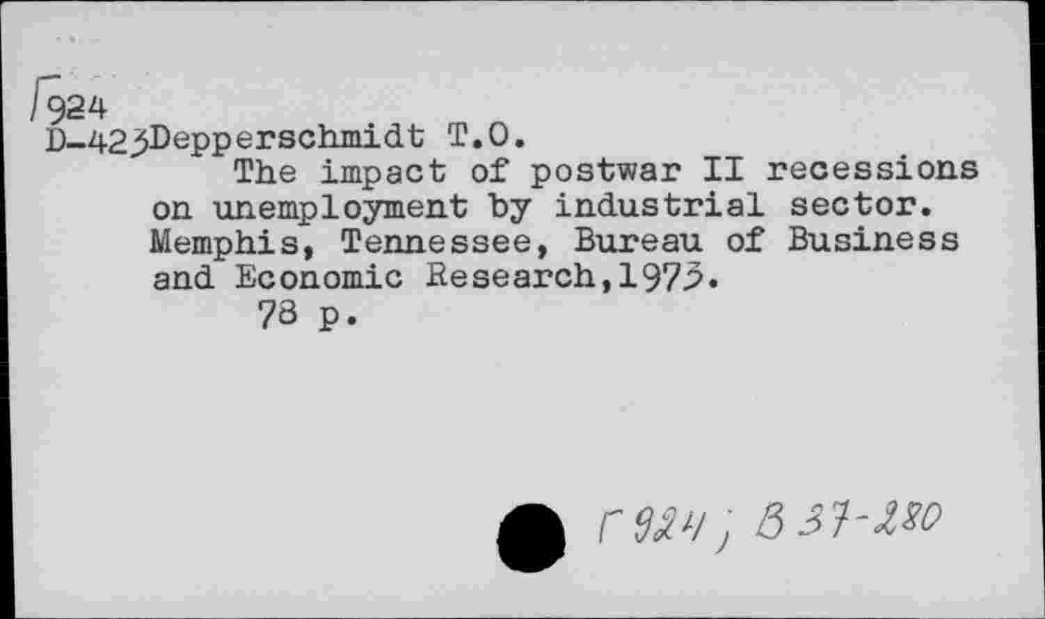 ﻿D-42j$D^pperschmid.t T.O.
The impact of postwar II recessions on unemployment by industrial sector. Memphis, Tennessee, Bureau of Business and Economic Research,1975.
73 p.
